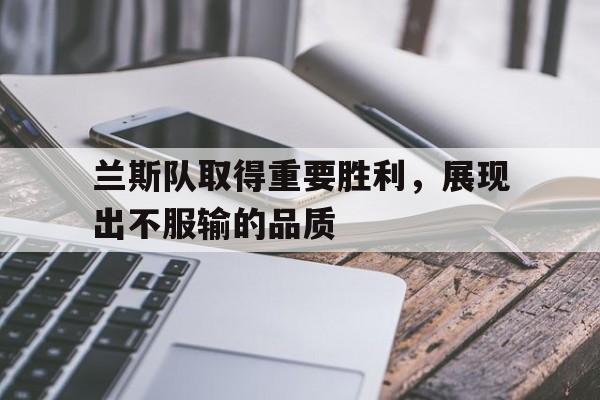 爱游戏APP-兰斯队取得重要胜利,展现出不服输的品质英文